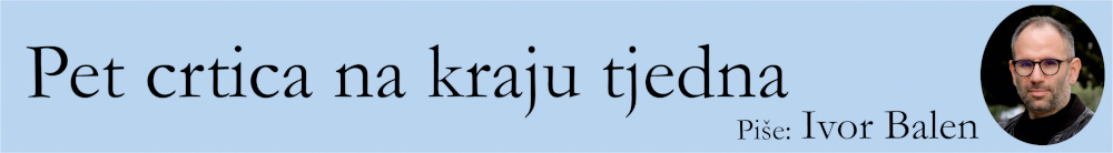 Pet crtica na kraju tjedna - piše Ivor Balen